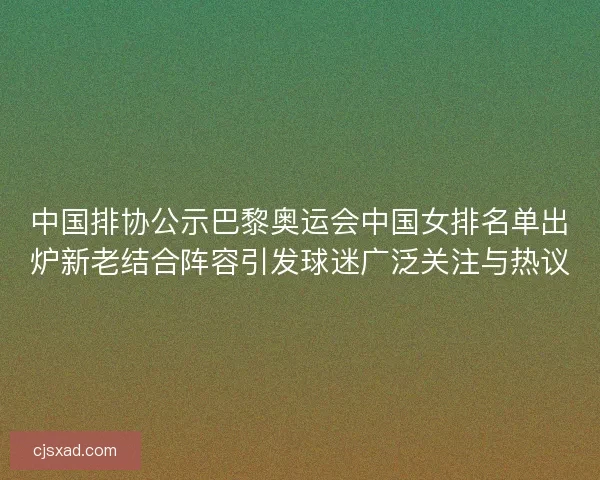 中国排协公示巴黎奥运会中国女排名单出炉新老结合阵容引发球迷广泛关注与热议