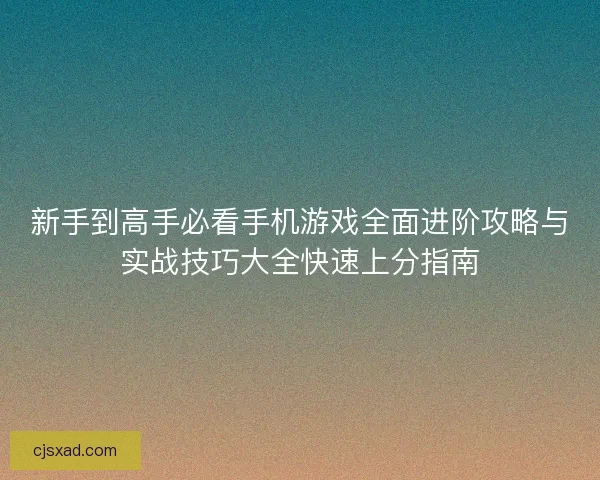 新手到高手必看手机游戏全面进阶攻略与实战技巧大全快速上分指南